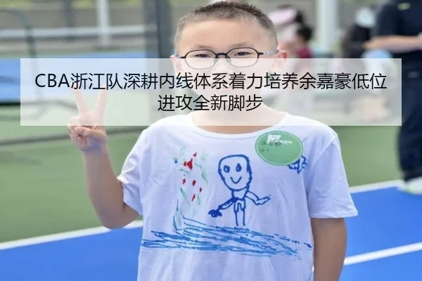 CBA浙江队深耕内线体系着力培养余嘉豪低位进攻全新脚步