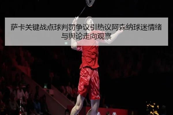 萨卡关键战点球判罚争议引热议阿森纳球迷情绪与舆论走向观察