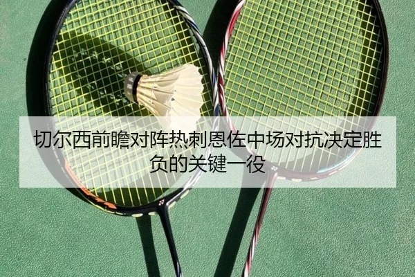 切尔西前瞻对阵热刺恩佐中场对抗决定胜负的关键一役 | kaiyun