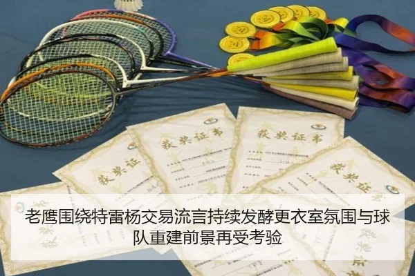 老鹰围绕特雷杨交易流言持续发酵更衣室氛围与球队重建前景再受考验