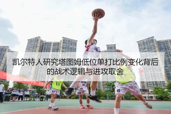 凯尔特人研究塔图姆低位单打比例变化背后的战术逻辑与进攻取舍 | kaiyun
