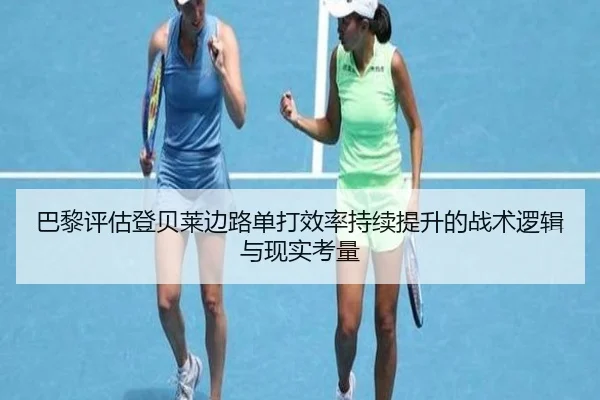 巴黎评估登贝莱边路单打效率持续提升的战术逻辑与现实考量