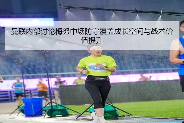 曼联内部讨论梅努中场防守覆盖成长空间与战术价值提升