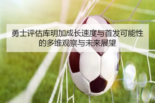 勇士评估库明加成长速度与首发可能性的多维观察与未来展望