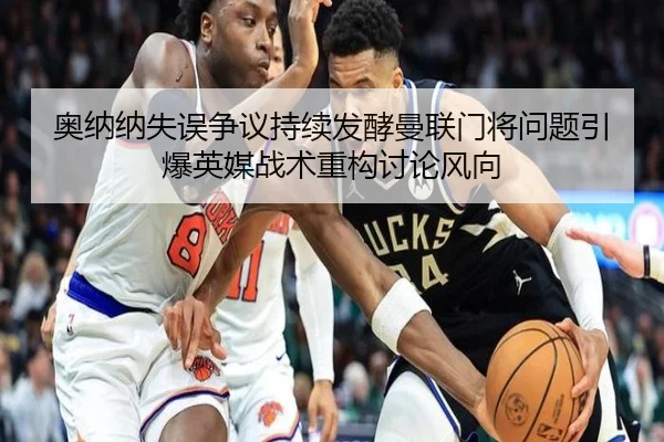 奥纳纳失误争议持续发酵曼联门将问题引爆英媒战术重构讨论风向