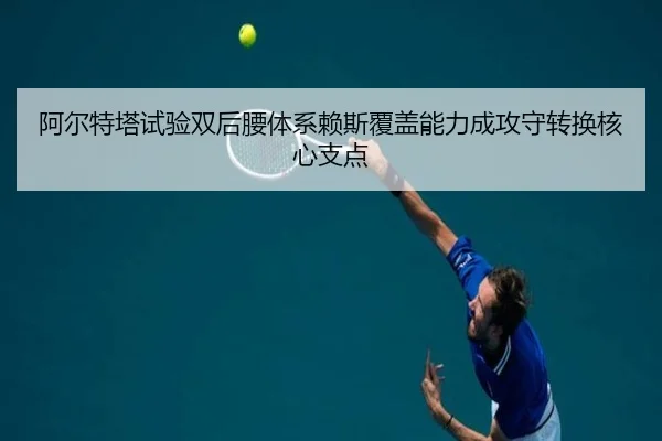 阿尔特塔试验双后腰体系赖斯覆盖能力成攻守转换核心支点
