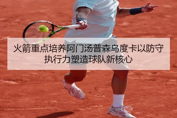 火箭重点培养阿门汤普森乌度卡以防守执行力塑造球队新核心